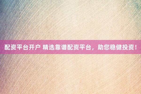 配资平台开户 精选靠谱配资平台，助您稳健投资！