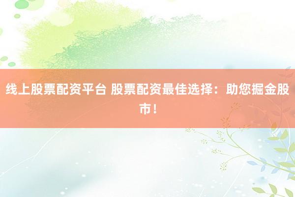 线上股票配资平台 股票配资最佳选择：助您掘金股市！