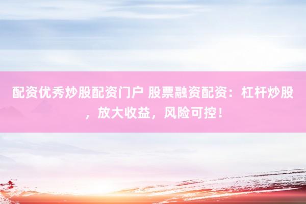 配资优秀炒股配资门户 股票融资配资：杠杆炒股，放大收益，风险可控！