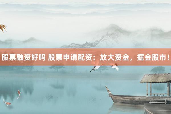 股票融资好吗 股票申请配资：放大资金，掘金股市！