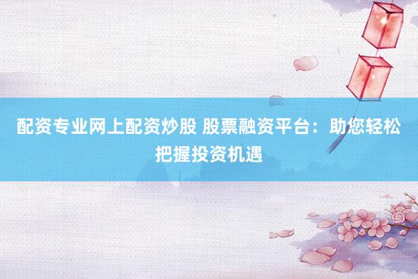 配资专业网上配资炒股 股票融资平台：助您轻松把握投资机遇