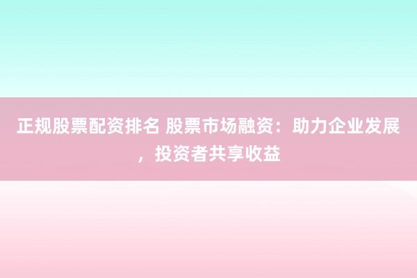 正规股票配资排名 股票市场融资：助力企业发展，投资者共享收益