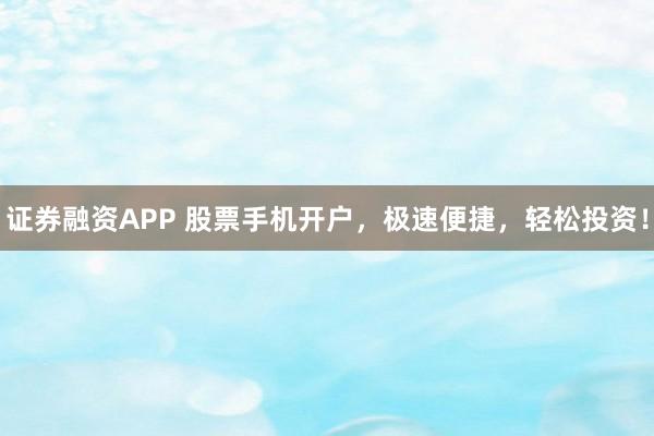 证券融资APP 股票手机开户，极速便捷，轻松投资！