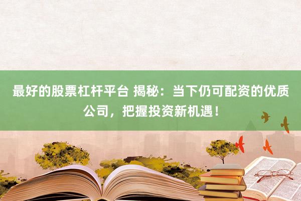 最好的股票杠杆平台 揭秘：当下仍可配资的优质公司，把握投资新机遇！