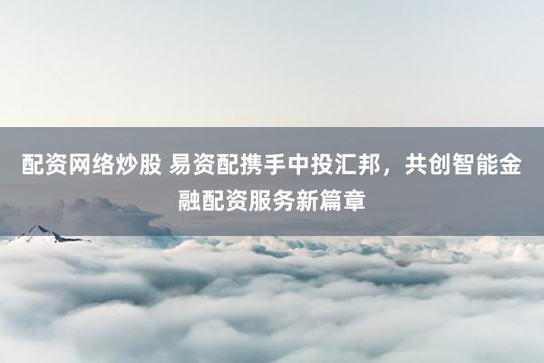 配资网络炒股 易资配携手中投汇邦，共创智能金融配资服务新篇章
