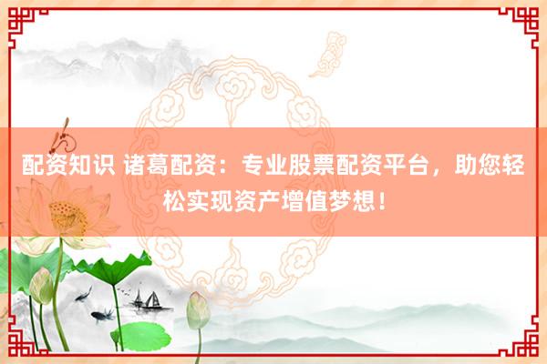 配资知识 诸葛配资：专业股票配资平台，助您轻松实现资产增值梦想！