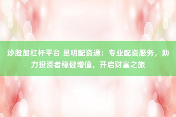 炒股加杠杆平台 昆明配资通：专业配资服务，助力投资者稳健增值，开启财富之旅