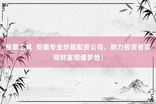 股票工具  安徽专业炒股配资公司，助力投资者实现财富增值梦想！
