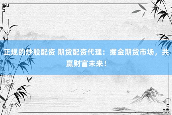 正规的炒股配资 期货配资代理：掘金期货市场，共赢财富未来！