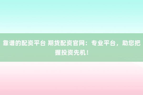 靠谱的配资平台 期货配资官网：专业平台，助您把握投资先机！