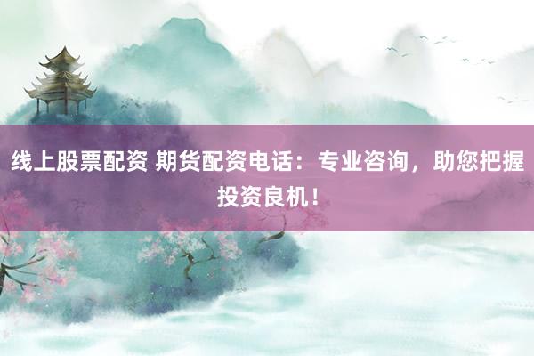 线上股票配资 期货配资电话：专业咨询，助您把握投资良机！
