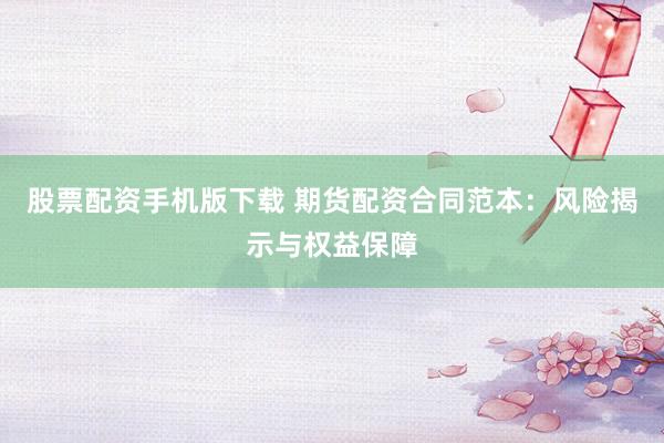 股票配资手机版下载 期货配资合同范本：风险揭示与权益保障