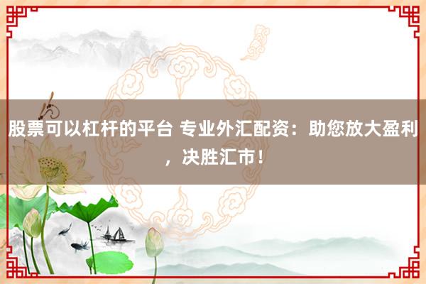 股票可以杠杆的平台 专业外汇配资：助您放大盈利，决胜汇市！
