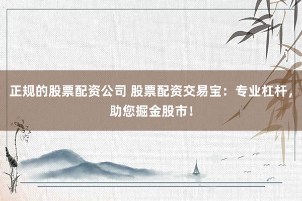正规的股票配资公司 股票配资交易宝：专业杠杆，助您掘金股市！