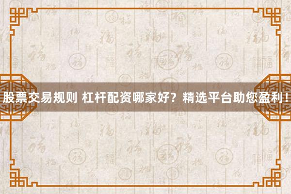 股票交易规则 杠杆配资哪家好？精选平台助您盈利！