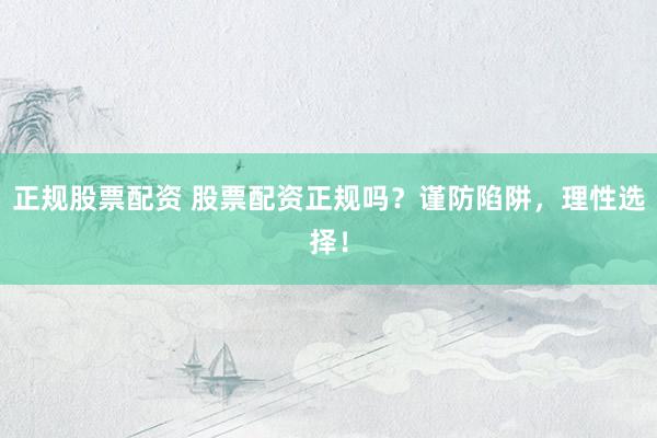 正规股票配资 股票配资正规吗？谨防陷阱，理性选择！