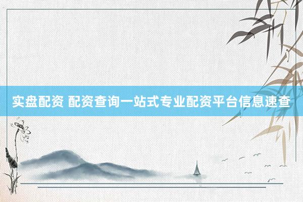 实盘配资 配资查询一站式专业配资平台信息速查