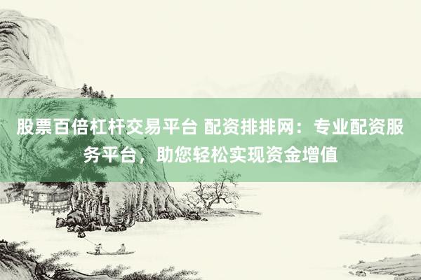 股票百倍杠杆交易平台 配资排排网：专业配资服务平台，助您轻松实现资金增值