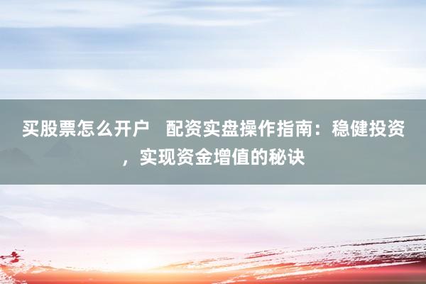 买股票怎么开户   配资实盘操作指南：稳健投资，实现资金增值的秘诀