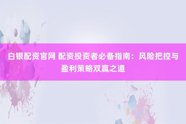 白银配资官网 配资投资者必备指南：风险把控与盈利策略双赢之道