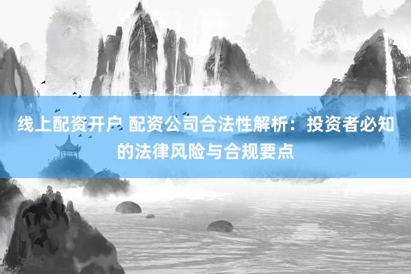 线上配资开户 配资公司合法性解析：投资者必知的法律风险与合规要点