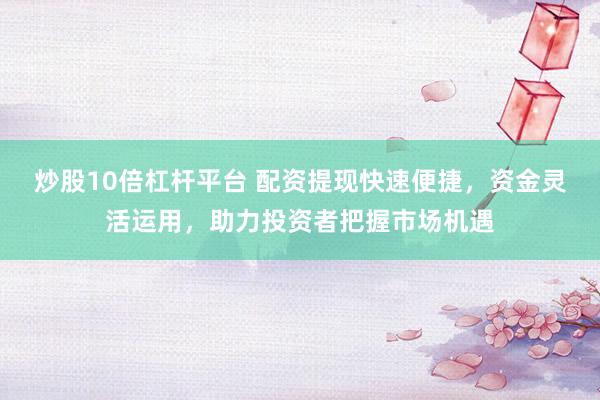 炒股10倍杠杆平台 配资提现快速便捷，资金灵活运用，助力投资者把握市场机遇