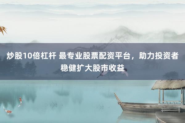 炒股10倍杠杆 最专业股票配资平台，助力投资者稳健扩大股市收益