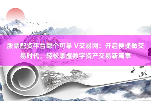 股票配资平台哪个可靠 V交易网：开启便捷微交易时代，轻松掌握数字资产交易新篇章
