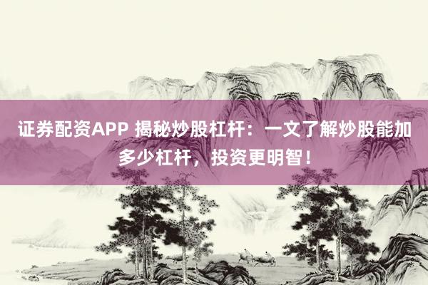 证券配资APP 揭秘炒股杠杆：一文了解炒股能加多少杠杆，投资更明智！