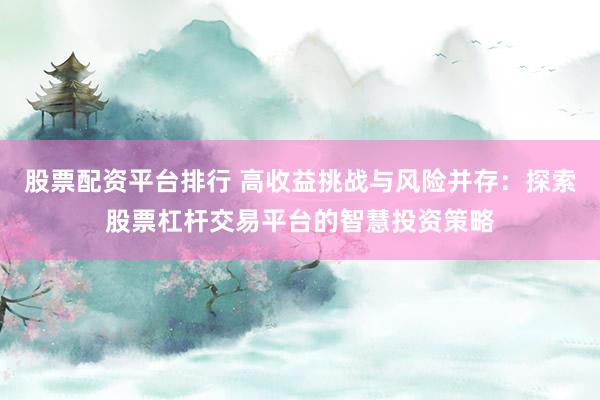 股票配资平台排行 高收益挑战与风险并存：探索股票杠杆交易平台的智慧投资策略