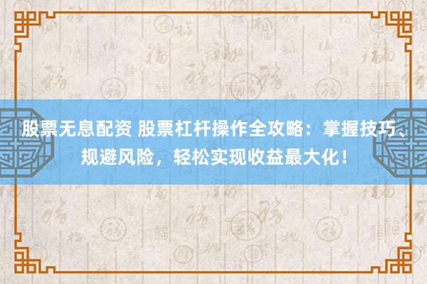 股票无息配资 股票杠杆操作全攻略：掌握技巧、规避风险，轻松实现收益最大化！