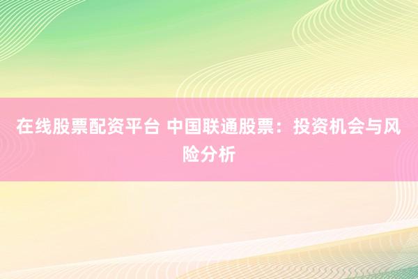 在线股票配资平台 中国联通股票：投资机会与风险分析