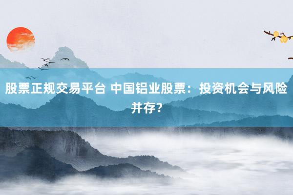 股票正规交易平台 中国铝业股票：投资机会与风险并存？