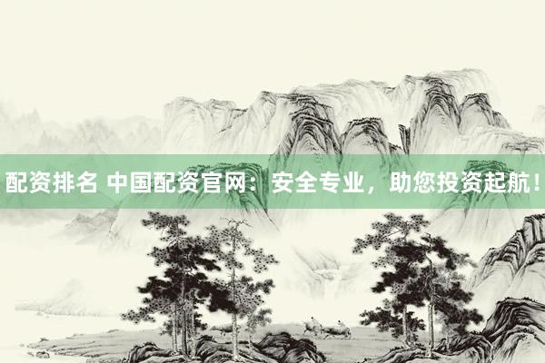 配资排名 中国配资官网：安全专业，助您投资起航！