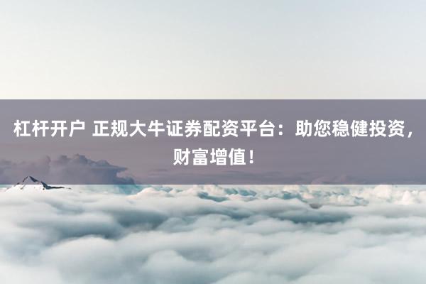 杠杆开户 正规大牛证券配资平台：助您稳健投资，财富增值！