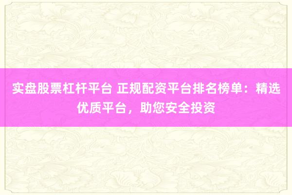 实盘股票杠杆平台 正规配资平台排名榜单：精选优质平台，助您安全投资