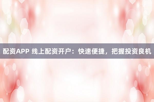 配资APP 线上配资开户：快速便捷，把握投资良机