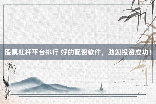 股票杠杆平台排行 好的配资软件，助您投资成功！