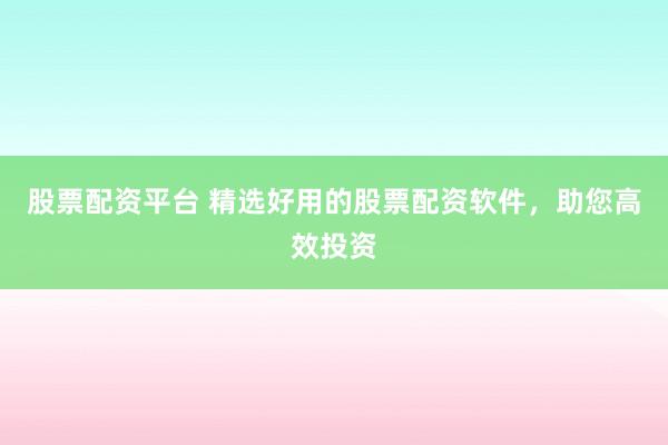 股票配资平台 精选好用的股票配资软件，助您高效投资