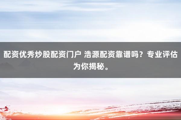配资优秀炒股配资门户 浩源配资靠谱吗?专业评估为你揭秘。