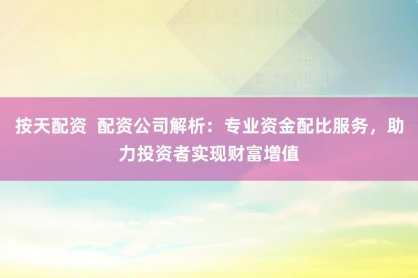 按天配资  配资公司解析：专业资金配比服务，助力投资者实现财富增值
