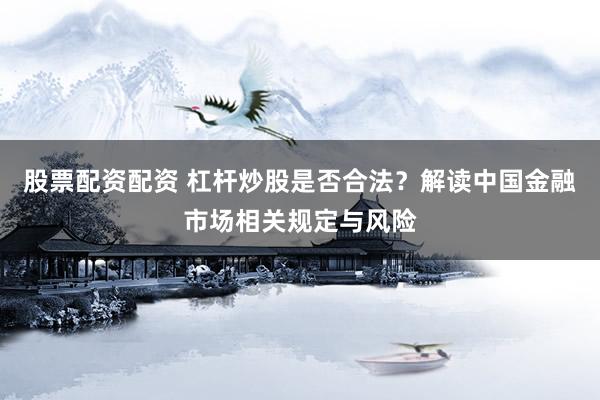 股票配资配资 杠杆炒股是否合法？解读中国金融市场相关规定与风险