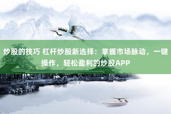 炒股的技巧 杠杆炒股新选择：掌握市场脉动，一键操作，轻松盈利的炒股APP