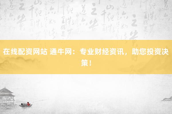 在线配资网站 通牛网:专业财经资讯,助您投资决策!