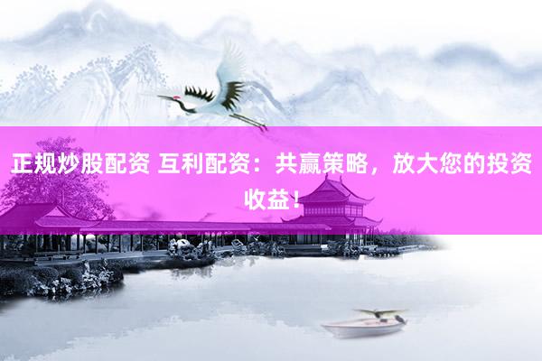 正规炒股配资 互利配资：共赢策略，放大您的投资收益！