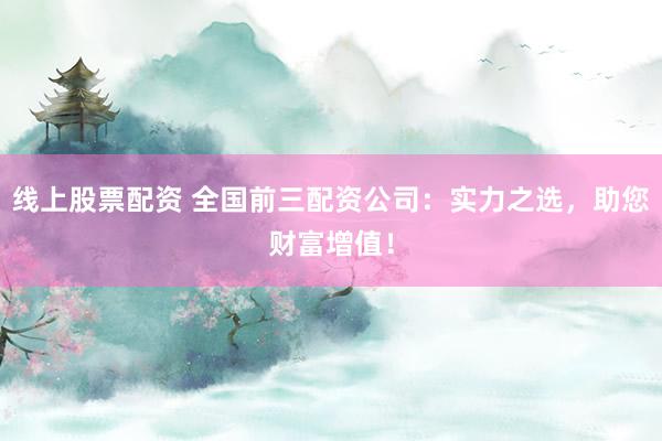 线上股票配资 全国前三配资公司：实力之选，助您财富增值！