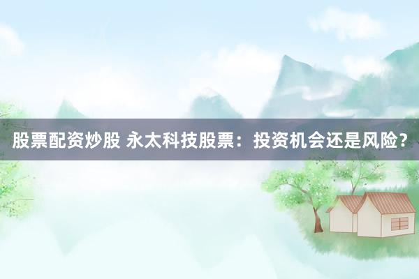 股票配资炒股 永太科技股票：投资机会还是风险？