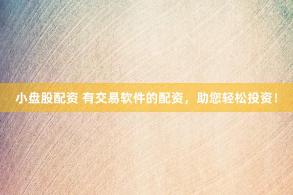 小盘股配资 有交易软件的配资，助您轻松投资！