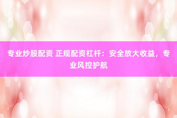 专业炒股配资 正规配资杠杆：安全放大收益，专业风控护航