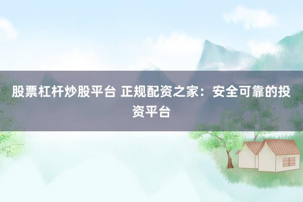 股票杠杆炒股平台 正规配资之家：安全可靠的投资平台
